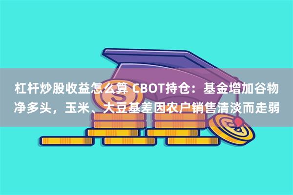 杠杆炒股收益怎么算 CBOT持仓：基金增加谷物净多头，玉米、大豆基差因农户销售清淡而走弱