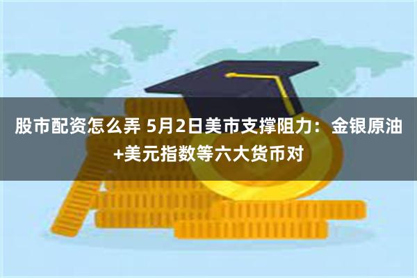 股市配资怎么弄 5月2日美市支撑阻力：金银原油+美元指数等六大货币对