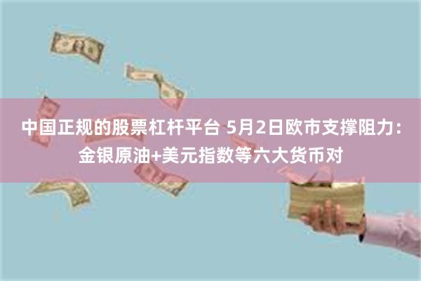 中国正规的股票杠杆平台 5月2日欧市支撑阻力：金银原油+美元指数等六大货币对