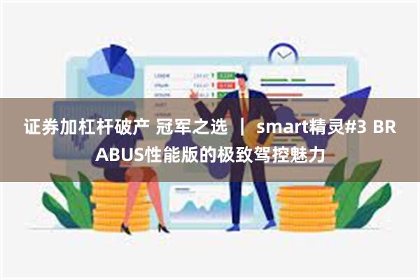 证券加杠杆破产 冠军之选 ｜ smart精灵#3 BRABUS性能版的极致驾控魅力