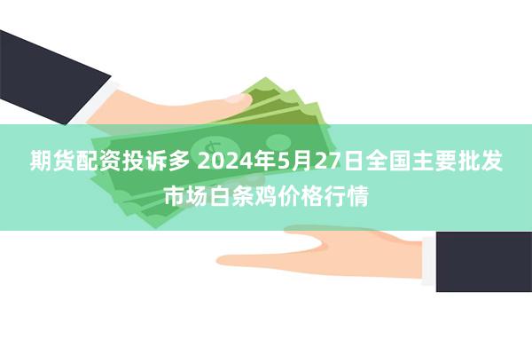 期货配资投诉多 2024年5月27日全国主要批发市场白条鸡价格行情