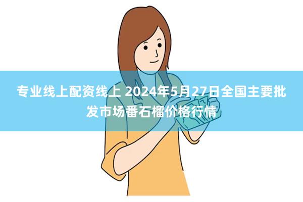 专业线上配资线上 2024年5月27日全国主要批发市场番石榴价格行情