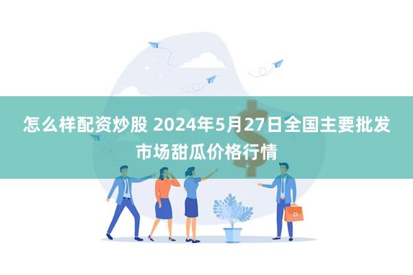 怎么样配资炒股 2024年5月27日全国主要批发市场甜瓜价格行情