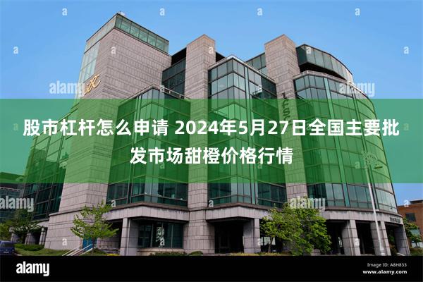 股市杠杆怎么申请 2024年5月27日全国主要批发市场甜橙价格行情