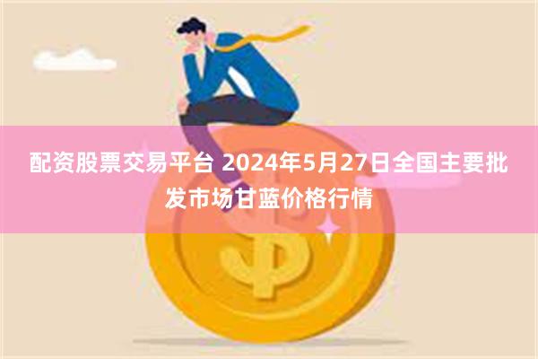 配资股票交易平台 2024年5月27日全国主要批发市场甘蓝价格行情