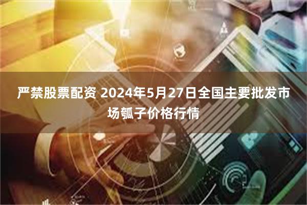 严禁股票配资 2024年5月27日全国主要批发市场瓠子价格行情