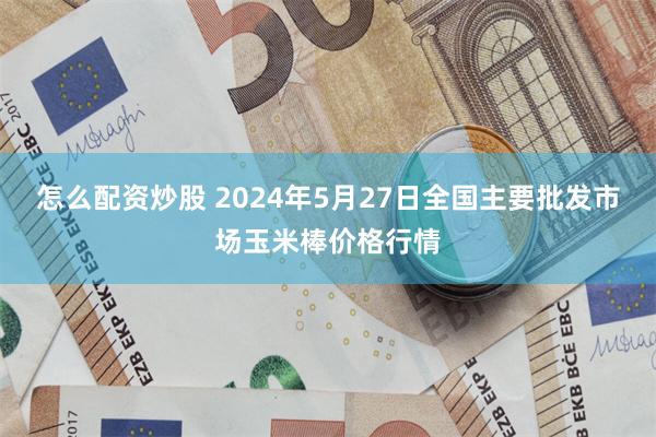 怎么配资炒股 2024年5月27日全国主要批发市场玉米棒价格行情