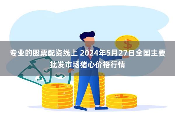 专业的股票配资线上 2024年5月27日全国主要批发市场猪心价格行情