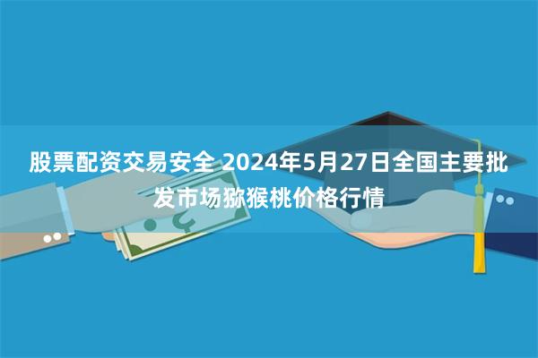 股票配资交易安全 2024年5月27日全国主要批发市场猕猴桃价格行情