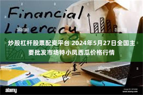 炒股杠杆股票配资平台 2024年5月27日全国主要批发市场特小凤西瓜价格行情