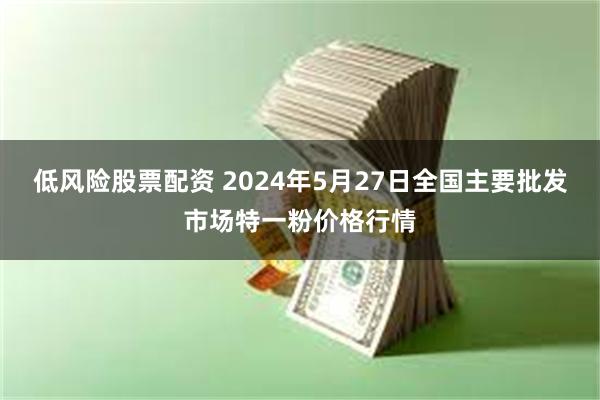 低风险股票配资 2024年5月27日全国主要批发市场特一粉价格行情