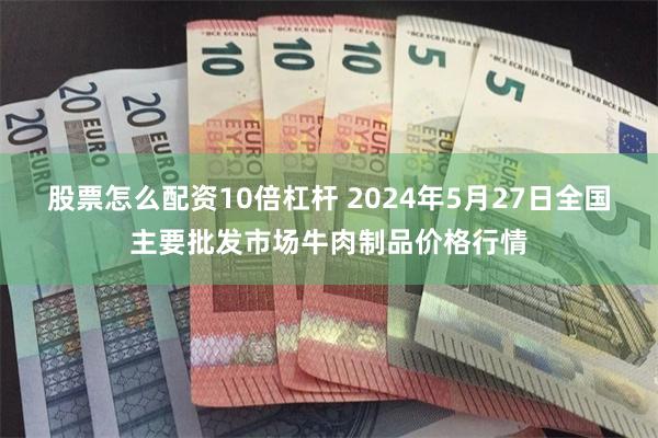 股票怎么配资10倍杠杆 2024年5月27日全国主要批发市场牛肉制品价格行情