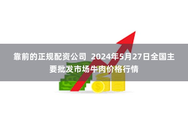 靠前的正规配资公司  2024年5月27日全国主要批发市场牛肉价格行情