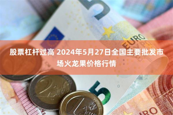 股票杠杆过高 2024年5月27日全国主要批发市场火龙果价格行情