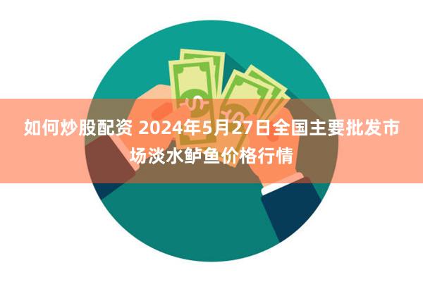 如何炒股配资 2024年5月27日全国主要批发市场淡水鲈鱼价格行情