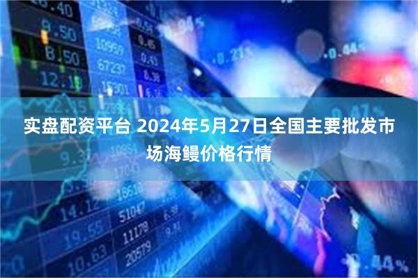 实盘配资平台 2024年5月27日全国主要批发市场海鳗价格行情