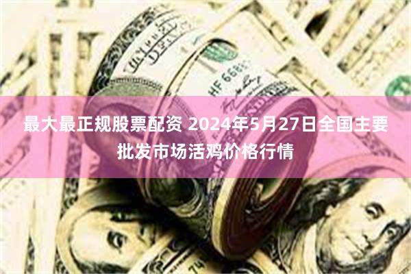 最大最正规股票配资 2024年5月27日全国主要批发市场活鸡价格行情