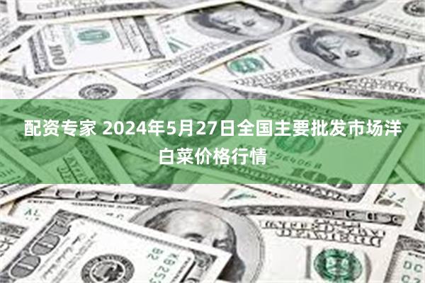 配资专家 2024年5月27日全国主要批发市场洋白菜价格行情