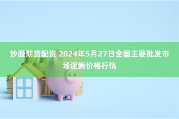 炒股期货配资 2024年5月27日全国主要批发市场泥鳅价格行情