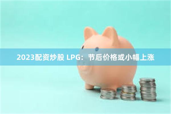 2023配资炒股 LPG：节后价格或小幅上涨