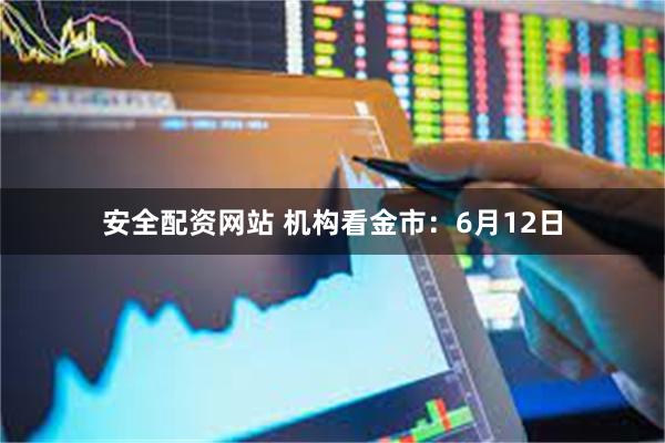 安全配资网站 机构看金市：6月12日