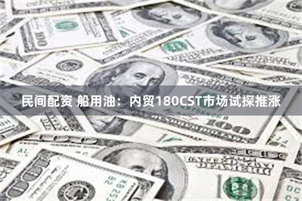 民间配资 船用油：内贸180CST市场试探推涨