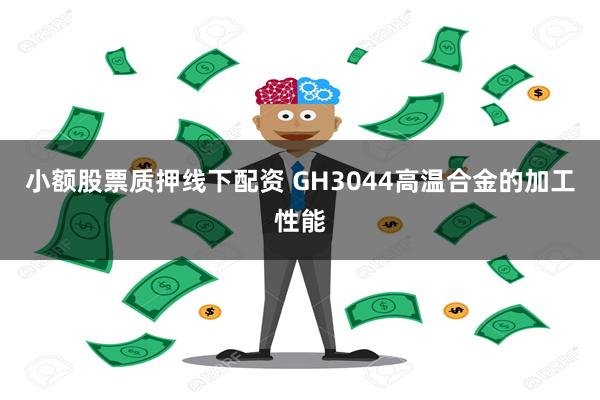 小额股票质押线下配资 GH3044高温合金的加工性能