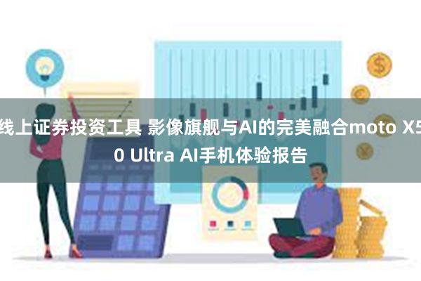 线上证券投资工具 影像旗舰与AI的完美融合moto X50 Ultra AI手机体验报告