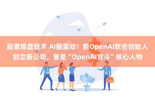 股票操盘技术 AI圈震动！前OpenAI联合创始人创立新公司，曾是“OpenAI宫斗”核心人物