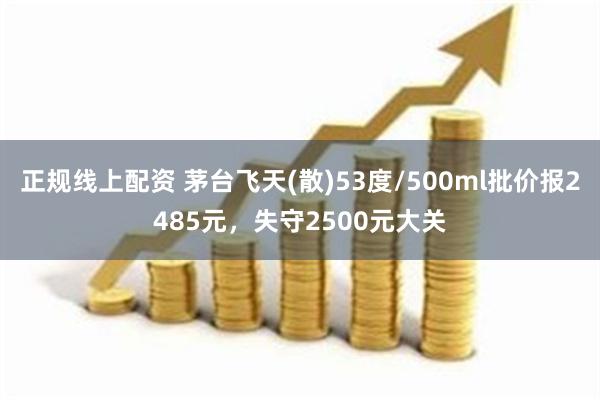 正规线上配资 茅台飞天(散)53度/500ml批价报2485元，失守2500元大关