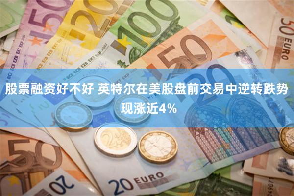 股票融资好不好 英特尔在美股盘前交易中逆转跌势 现涨近4%