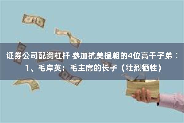 证券公司配资杠杆 参加抗美援朝的4位高干子弟∶ 1、毛岸英：毛主席的长子（壮烈牺牲）