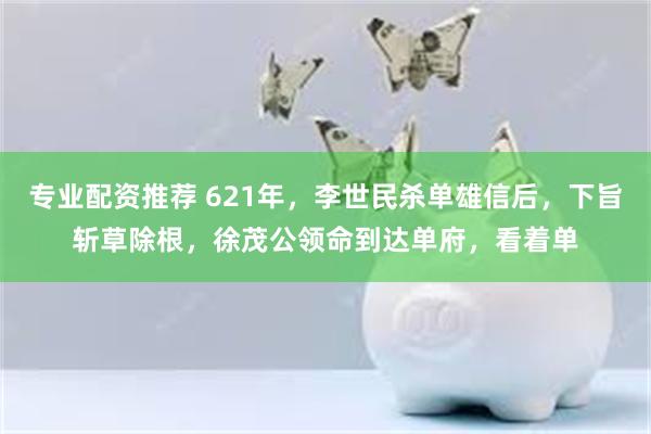 专业配资推荐 621年，李世民杀单雄信后，下旨斩草除根，徐茂公领命到达单府，看着单