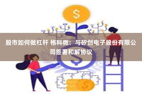 股市如何做杠杆 格科微：与矽创电子股份有限公司签署和解协议