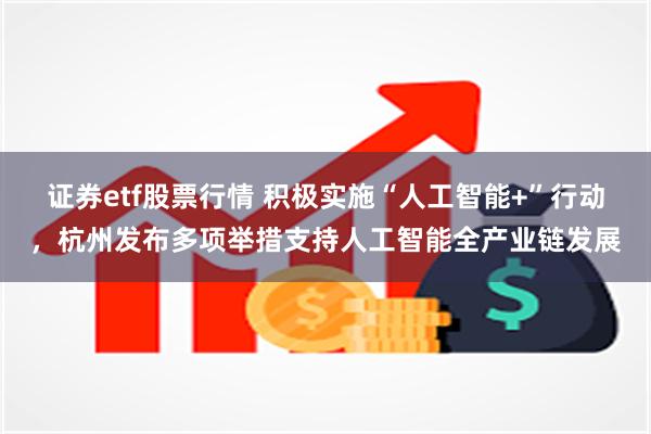 证券etf股票行情 积极实施“人工智能+”行动，杭州发布多项举措支持人工智能全产业链发展