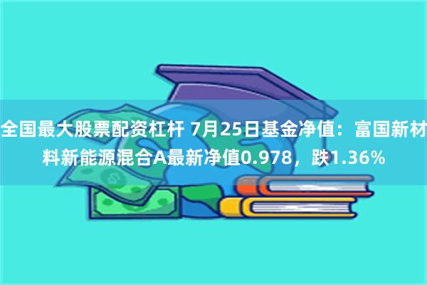 全国最大股票配资杠杆 7月25日基金净值：富国新材料新能源混合A最新净值0.978，跌1.36%