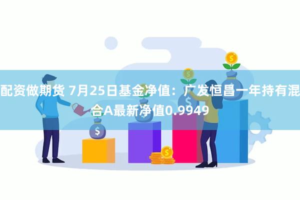 配资做期货 7月25日基金净值：广发恒昌一年持有混合A最新净值0.9949