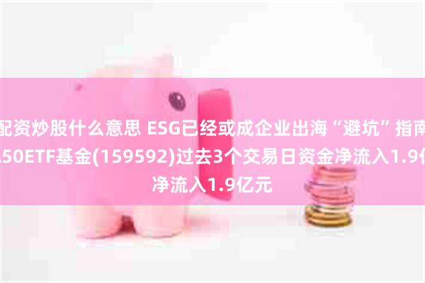 配资炒股什么意思 ESG已经或成企业出海“避坑”指南！A50ETF基金(159592)过去3个交易日资金净流入1.9亿元