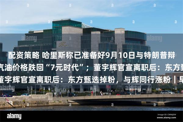 配资策略 哈里斯称已准备好9月10日与特朗普辩论；国内多数地区92号汽油价格跌回“7元时代”；董宇辉官宣离职后：东方甄选掉粉，与辉同行涨粉｜早报