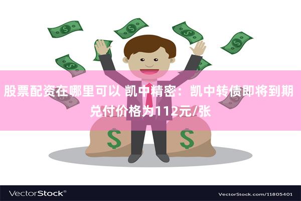 股票配资在哪里可以 凯中精密：凯中转债即将到期 兑付价格为112元/张