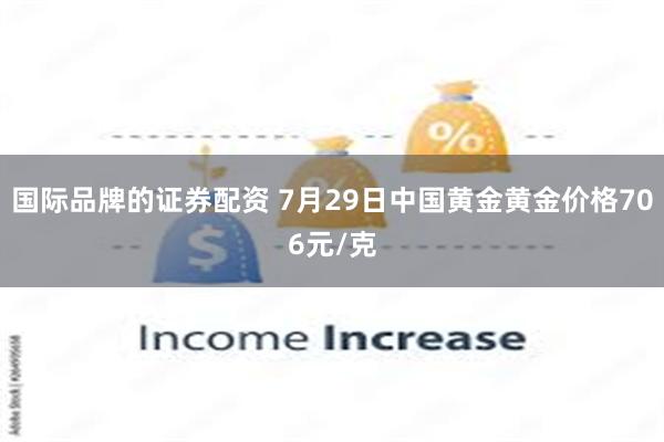 国际品牌的证券配资 7月29日中国黄金黄金价格706元/克