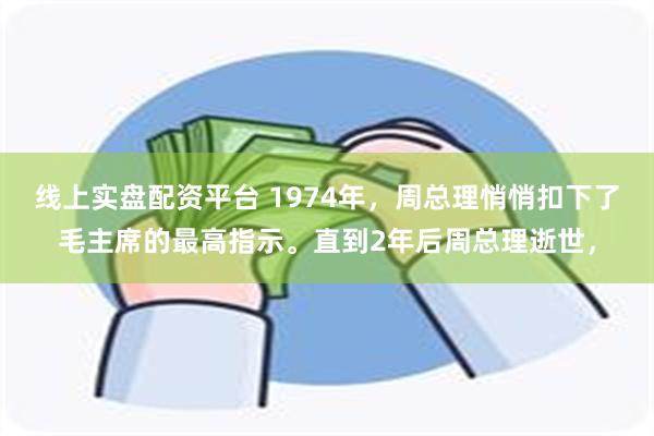 线上实盘配资平台 1974年，周总理悄悄扣下了毛主席的最高指示。直到2年后周总理逝世，