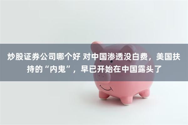 炒股证券公司哪个好 对中国渗透没白费，美国扶持的“内鬼”，早已开始在中国露头了