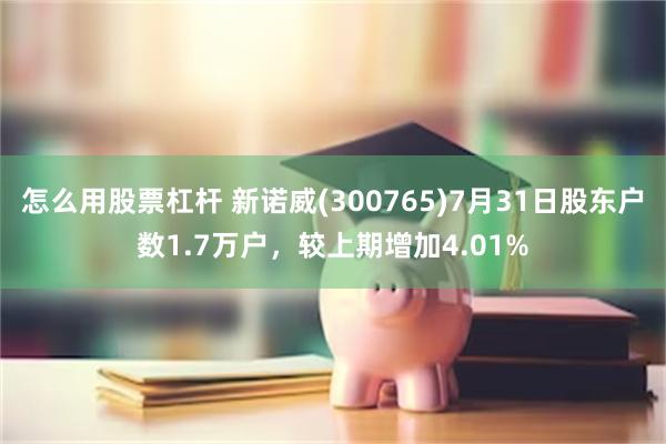 怎么用股票杠杆 新诺威(300765)7月31日股东户数1.7万户，较上期增加4.01%