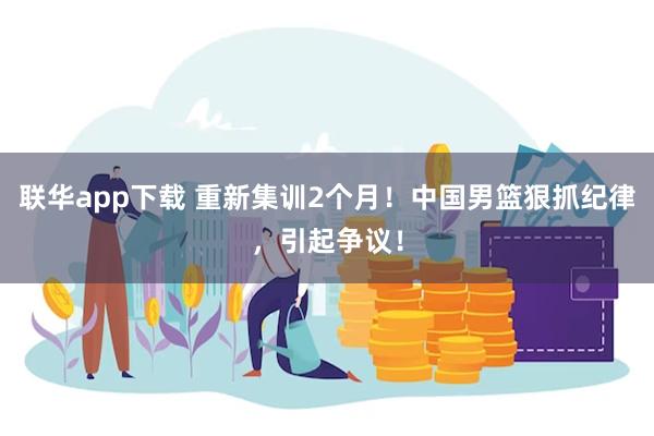 联华app下载 重新集训2个月！中国男篮狠抓纪律，引起争议！