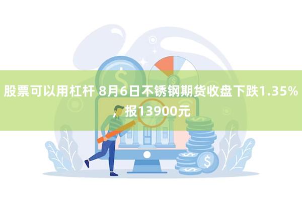 股票可以用杠杆 8月6日不锈钢期货收盘下跌1.35%，报13900元