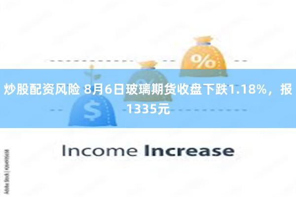 炒股配资风险 8月6日玻璃期货收盘下跌1.18%，报1335元