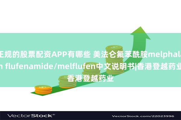 正规的股票配资APP有哪些 美法仑氟苯酰胺melphalan flufenamide/melflufen中文说明书|香港登越药业