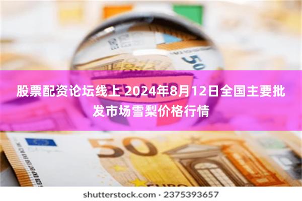 股票配资论坛线上 2024年8月12日全国主要批发市场雪梨价格行情