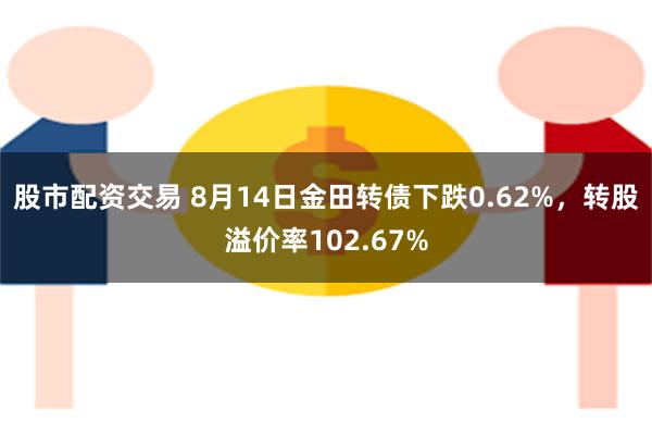 股市配资交易 8月14日金田转债下跌0.62%，转股溢价率102.67%